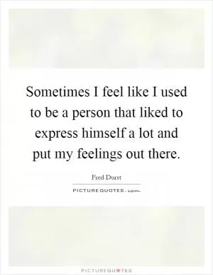 Sometimes I feel like I used to be a person that liked to express himself a lot and put my feelings out there Picture Quote #1
