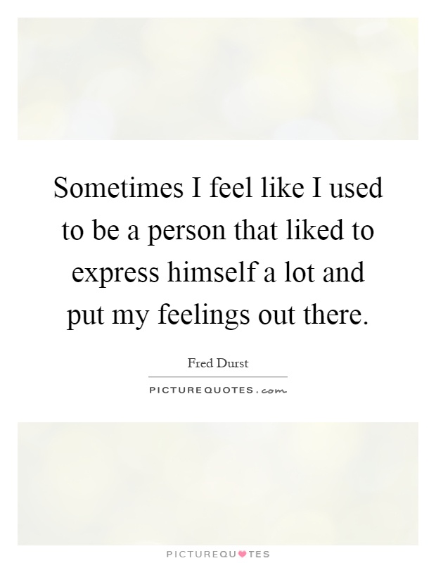 Sometimes I feel like I used to be a person that liked to express himself a lot and put my feelings out there Picture Quote #1