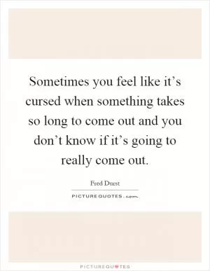 Sometimes you feel like it’s cursed when something takes so long to come out and you don’t know if it’s going to really come out Picture Quote #1