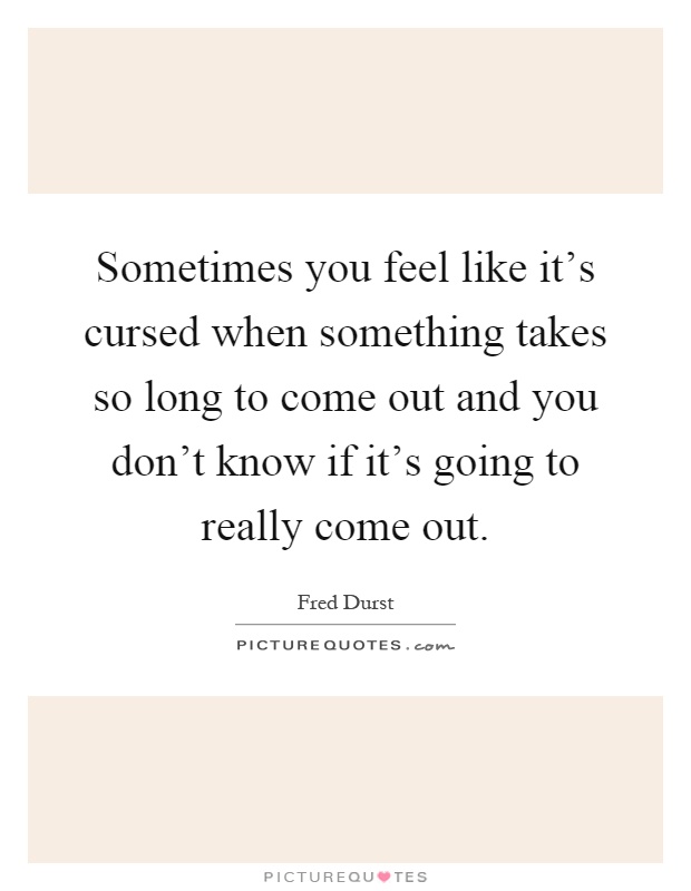 Sometimes you feel like it's cursed when something takes so long to come out and you don't know if it's going to really come out Picture Quote #1