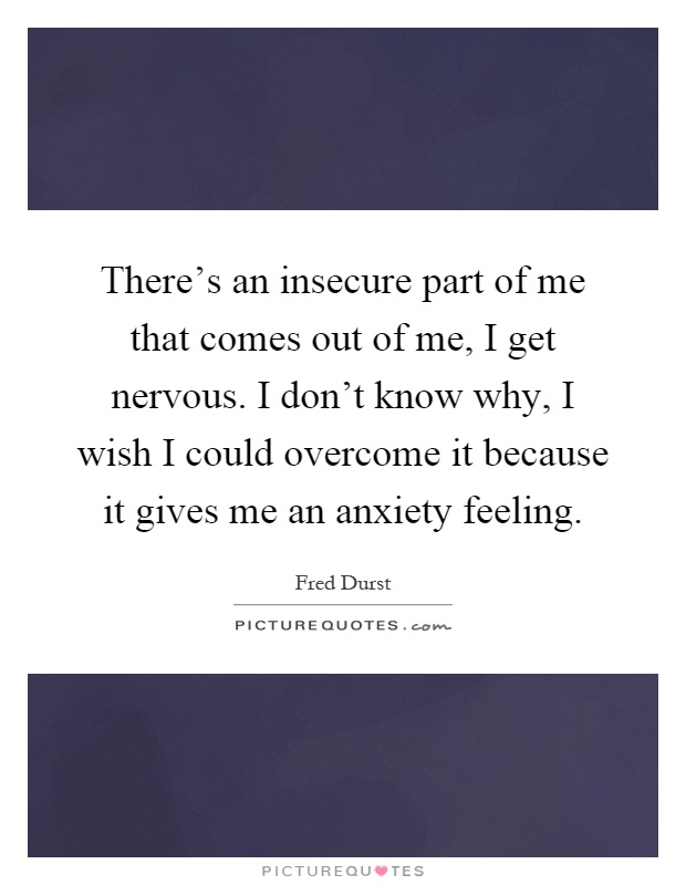 There's an insecure part of me that comes out of me, I get nervous. I don't know why, I wish I could overcome it because it gives me an anxiety feeling Picture Quote #1