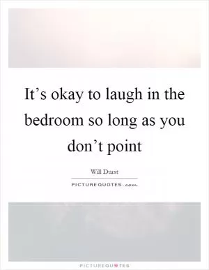It’s okay to laugh in the bedroom so long as you don’t point Picture Quote #1