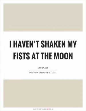 I haven’t shaken my fists at the moon Picture Quote #1