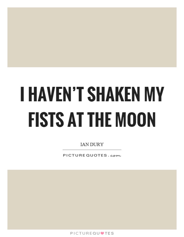 I haven't shaken my fists at the moon Picture Quote #1