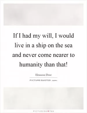 If I had my will, I would live in a ship on the sea and never come nearer to humanity than that! Picture Quote #1