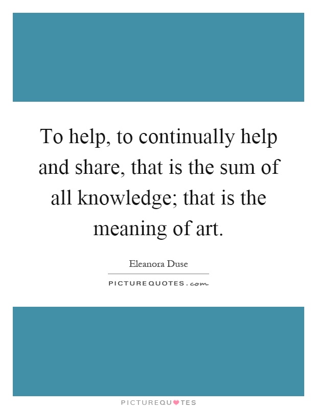 To help, to continually help and share, that is the sum of all knowledge; that is the meaning of art Picture Quote #1