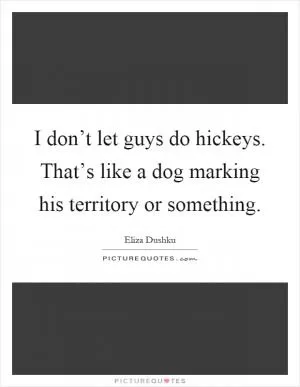 I don’t let guys do hickeys. That’s like a dog marking his territory or something Picture Quote #1
