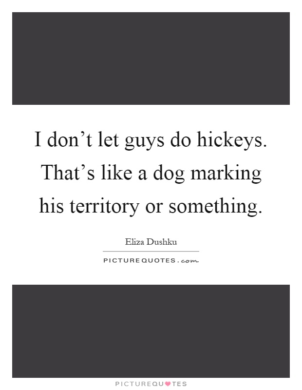 I don't let guys do hickeys. That's like a dog marking his territory or something Picture Quote #1