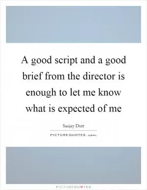 A good script and a good brief from the director is enough to let me know what is expected of me Picture Quote #1