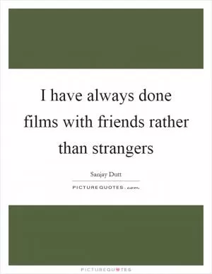 I have always done films with friends rather than strangers Picture Quote #1