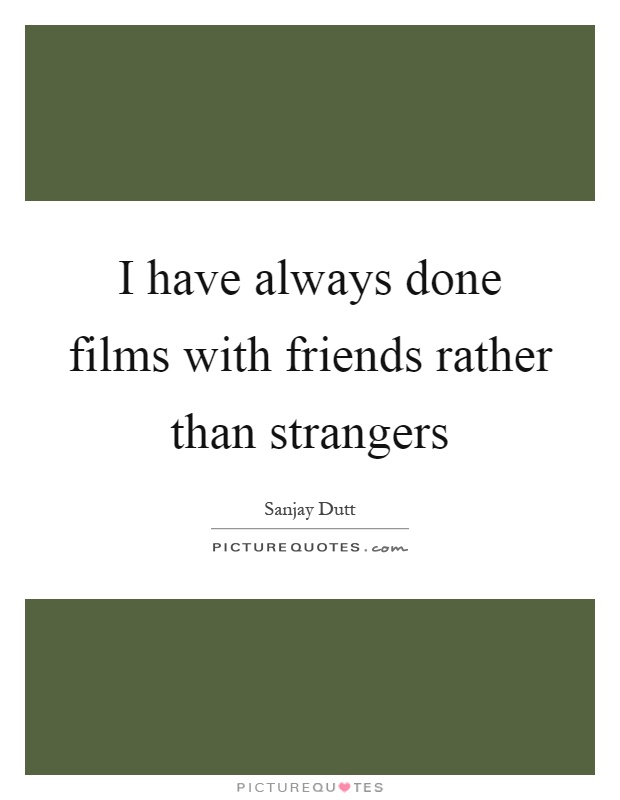 I have always done films with friends rather than strangers Picture Quote #1