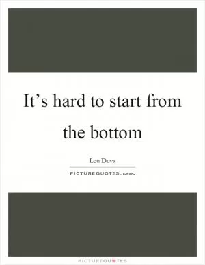 It’s hard to start from the bottom Picture Quote #1