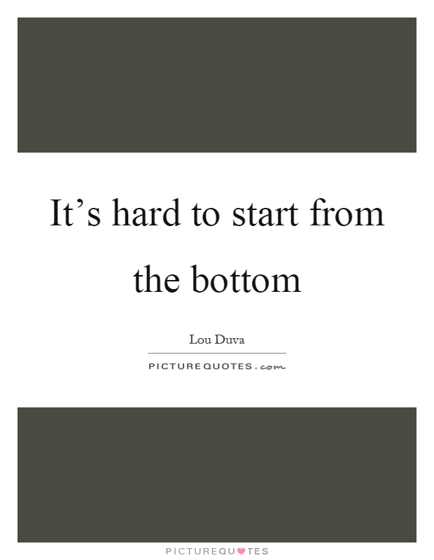 It's hard to start from the bottom Picture Quote #1