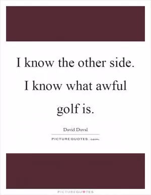 I know the other side. I know what awful golf is Picture Quote #1