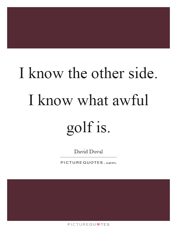 I know the other side. I know what awful golf is Picture Quote #1