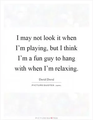 I may not look it when I’m playing, but I think I’m a fun guy to hang with when I’m relaxing Picture Quote #1