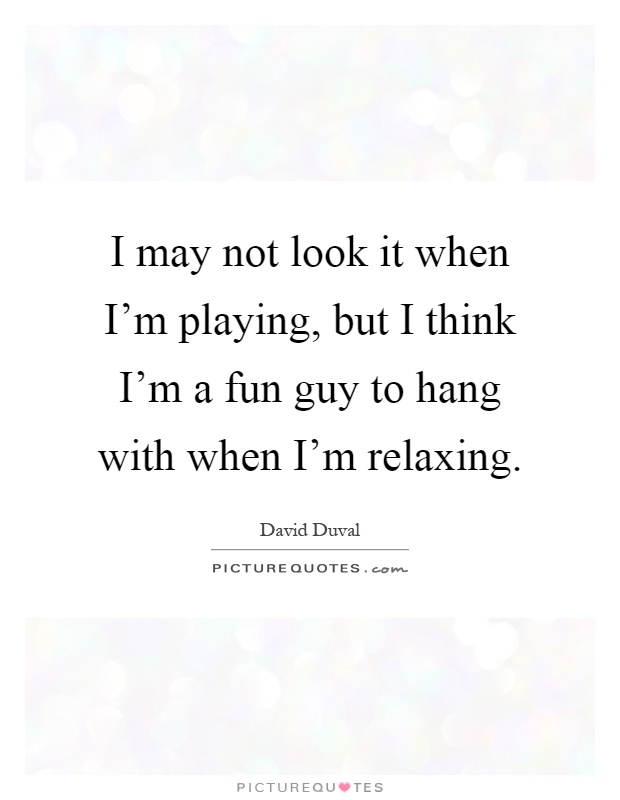 I may not look it when I'm playing, but I think I'm a fun guy to hang with when I'm relaxing Picture Quote #1