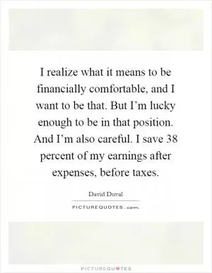 I realize what it means to be financially comfortable, and I want to be that. But I’m lucky enough to be in that position. And I’m also careful. I save 38 percent of my earnings after expenses, before taxes Picture Quote #1