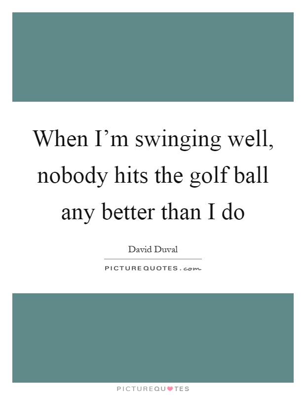 When I'm swinging well, nobody hits the golf ball any better than I do Picture Quote #1