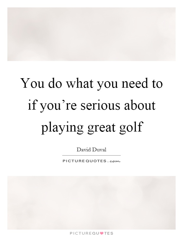 You do what you need to if you're serious about playing great golf Picture Quote #1