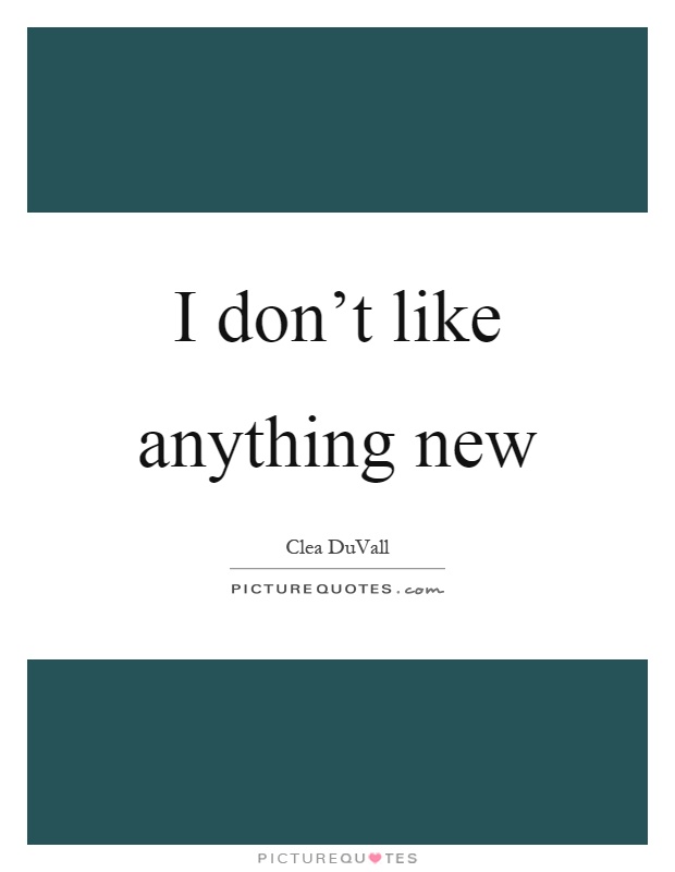 I don't like anything new Picture Quote #1