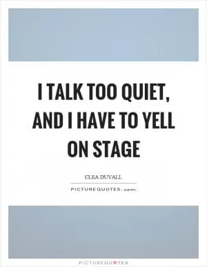 I talk too quiet, and I have to yell on stage Picture Quote #1