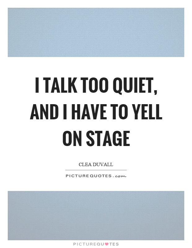 I talk too quiet, and I have to yell on stage Picture Quote #1