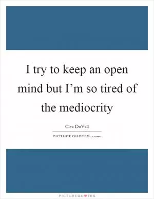 I try to keep an open mind but I’m so tired of the mediocrity Picture Quote #1