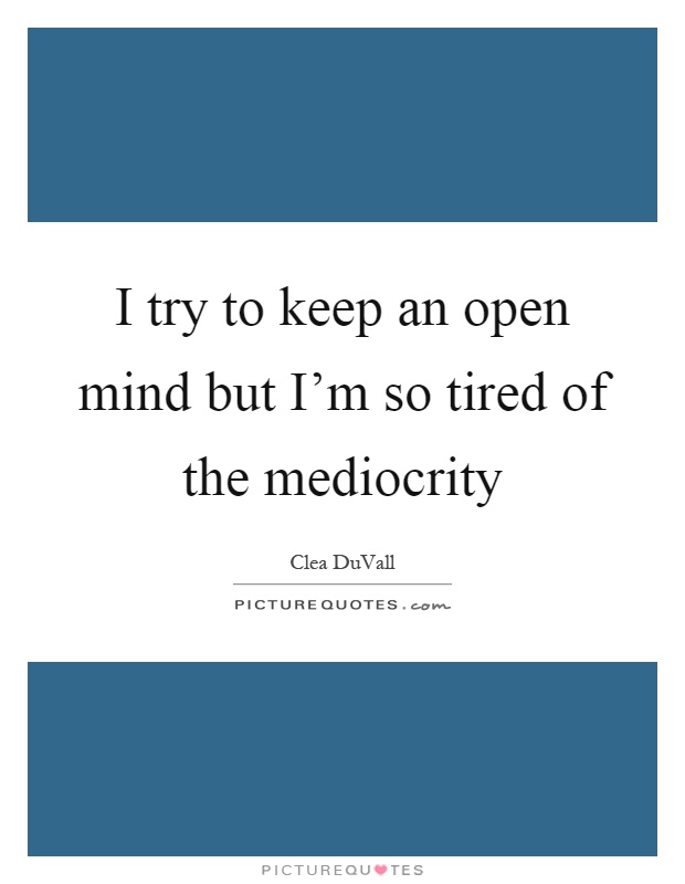 I try to keep an open mind but I'm so tired of the mediocrity Picture Quote #1