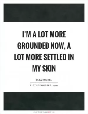 I’m a lot more grounded now, a lot more settled in my skin Picture Quote #1