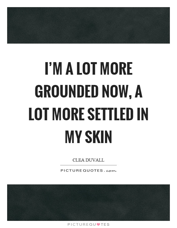I'm a lot more grounded now, a lot more settled in my skin Picture Quote #1