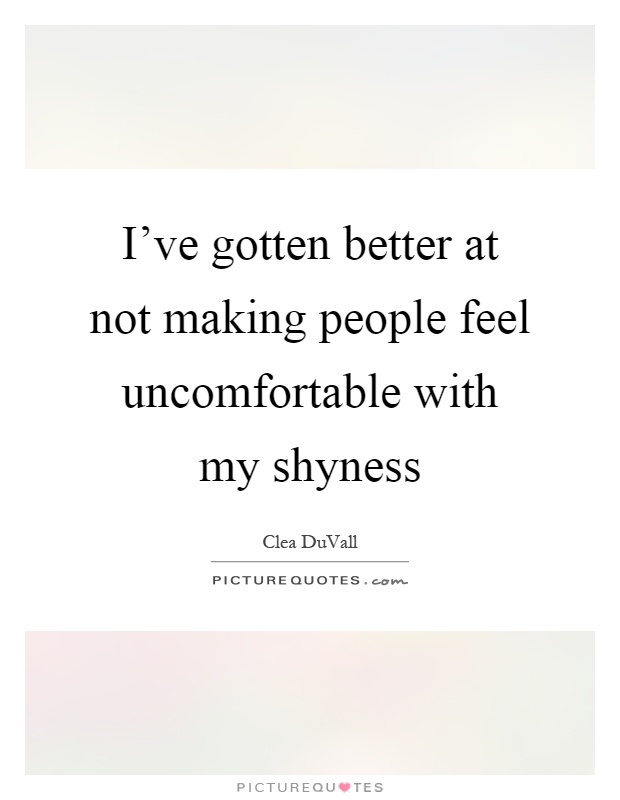 I've gotten better at not making people feel uncomfortable with my shyness Picture Quote #1