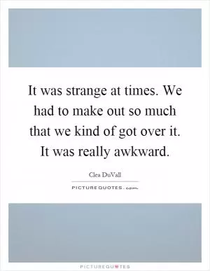 It was strange at times. We had to make out so much that we kind of got over it. It was really awkward Picture Quote #1