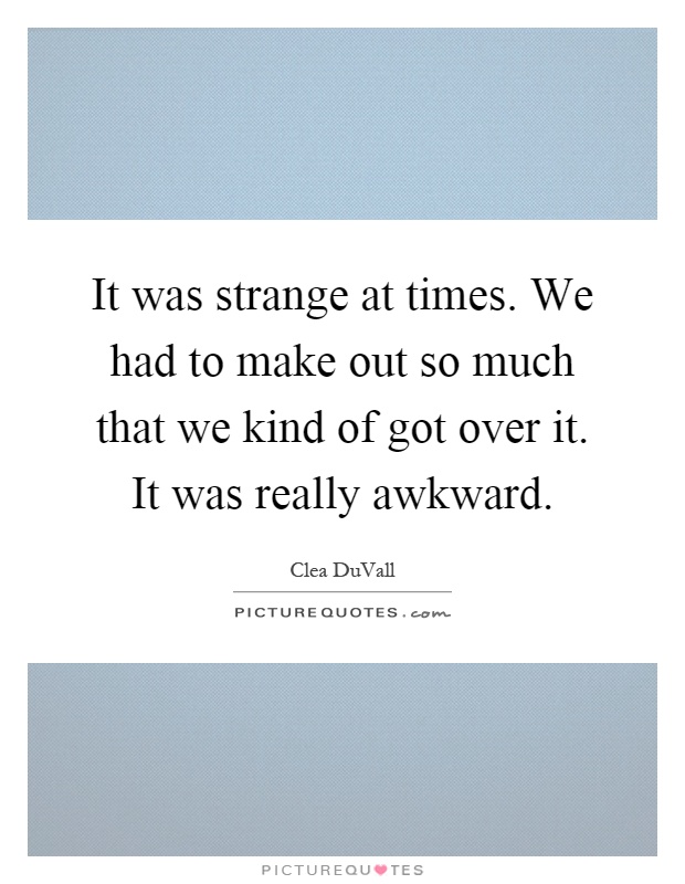 It was strange at times. We had to make out so much that we kind of got over it. It was really awkward Picture Quote #1