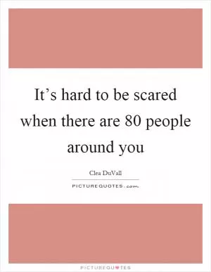It’s hard to be scared when there are 80 people around you Picture Quote #1