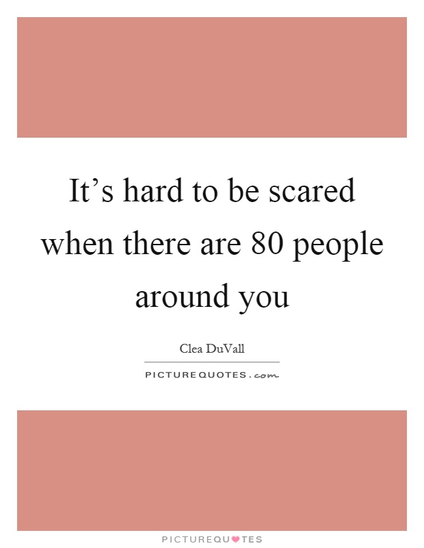 It's hard to be scared when there are 80 people around you Picture Quote #1