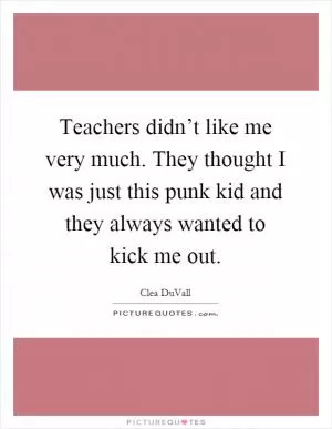 Teachers didn’t like me very much. They thought I was just this punk kid and they always wanted to kick me out Picture Quote #1