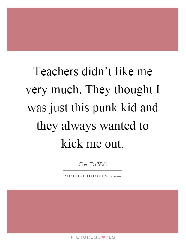 Teachers didn't like me very much. They thought I was just this punk kid and they always wanted to kick me out Picture Quote #1