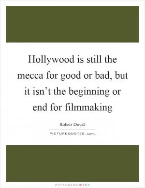 Hollywood is still the mecca for good or bad, but it isn’t the beginning or end for filmmaking Picture Quote #1