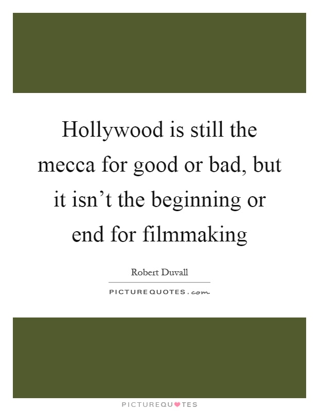 Hollywood is still the mecca for good or bad, but it isn't the beginning or end for filmmaking Picture Quote #1