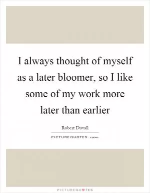 I always thought of myself as a later bloomer, so I like some of my work more later than earlier Picture Quote #1