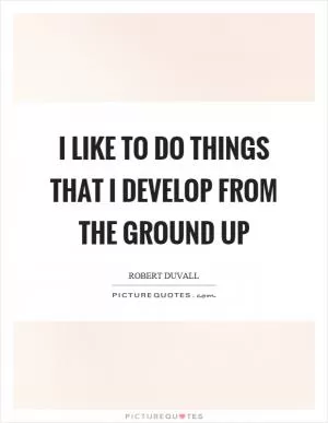 I like to do things that I develop from the ground up Picture Quote #1