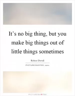 It’s no big thing, but you make big things out of little things sometimes Picture Quote #1