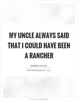 My uncle always said that I could have been a rancher Picture Quote #1