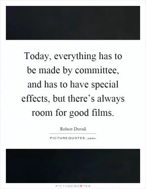 Today, everything has to be made by committee, and has to have special effects, but there’s always room for good films Picture Quote #1