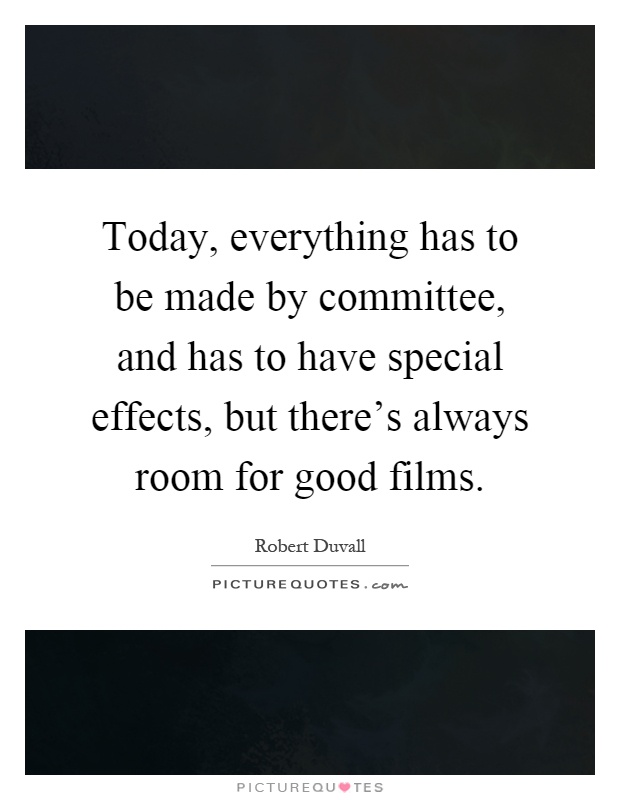 Today, everything has to be made by committee, and has to have special effects, but there's always room for good films Picture Quote #1