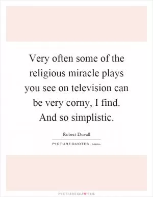 Very often some of the religious miracle plays you see on television can be very corny, I find. And so simplistic Picture Quote #1