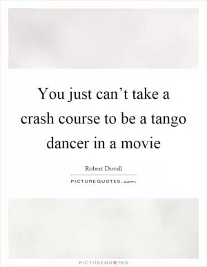 You just can’t take a crash course to be a tango dancer in a movie Picture Quote #1