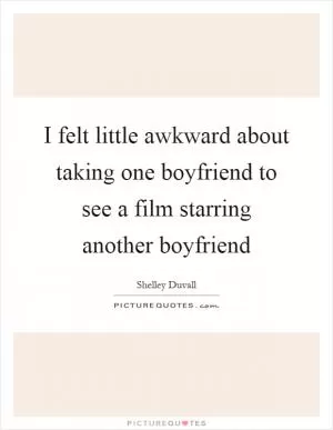 I felt little awkward about taking one boyfriend to see a film starring another boyfriend Picture Quote #1