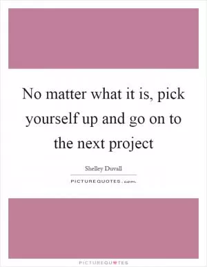 No matter what it is, pick yourself up and go on to the next project Picture Quote #1